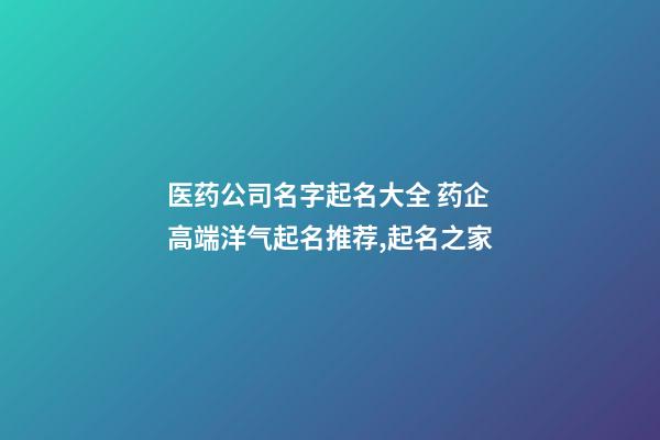 医药公司名字起名大全 药企高端洋气起名推荐,起名之家